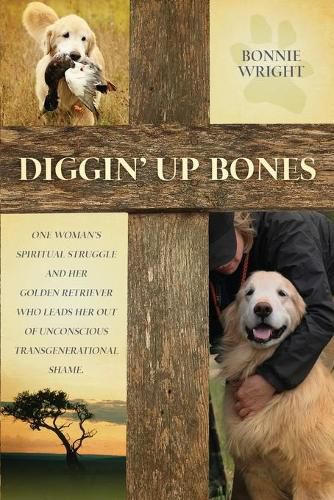 Cover image for Diggin' Up Bones: One woman's spiritual struggle and her golden retriever who leads her out of unconscious transgenerational shame