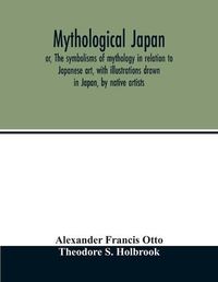 Cover image for Mythological Japan; or, The symbolisms of mythology in relation to Japanese art, with illustrations drawn in Japan, by native artists