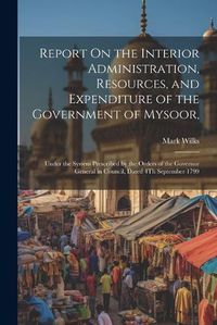 Cover image for Report On the Interior Administration, Resources, and Expenditure of the Government of Mysoor,