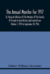 Cover image for The Annual Monitor For 1917 Or, Being An Obituary Of The Members Of The Society Of Friends In Great Britain And Ireland From October 1, 1915 To September 30, 1916