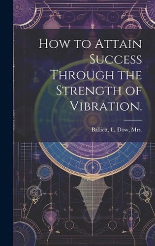 Cover image for How to Attain Success Through the Strength of Vibration.