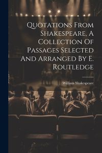 Cover image for Quotations From Shakespeare, A Collection Of Passages Selected And Arranged By E. Routledge