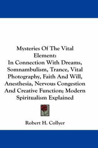 Cover image for Mysteries of the Vital Element: In Connection with Dreams, Somnambulism, Trance, Vital Photography, Faith and Will, Anesthesia, Nervous Congestion and Creative Function; Modern Spiritualism Explained