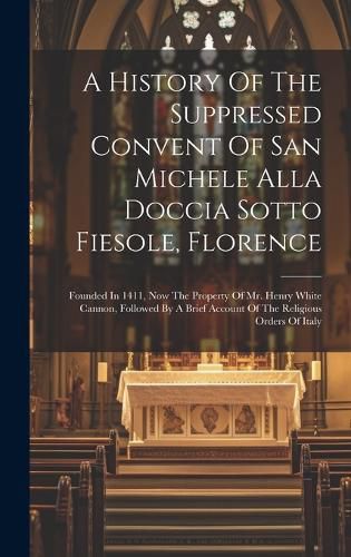 Cover image for A History Of The Suppressed Convent Of San Michele Alla Doccia Sotto Fiesole, Florence