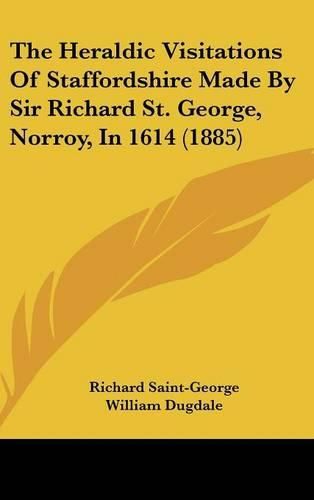 The Heraldic Visitations of Staffordshire Made by Sir Richard St. George, Norroy, in 1614 (1885)