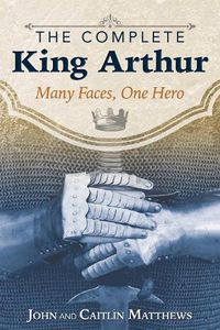 Cover image for The Complete King Arthur: Many Faces, One Hero
