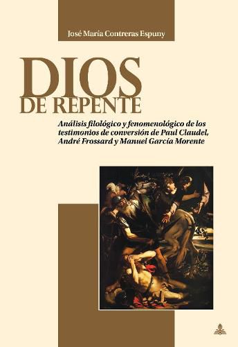 Dios de Repente: Analisis Filologico Y Fenomenologico de Los Testimonios de Conversion de Paul Claudel, Andre Frossard Y Manuel Garcia Morente