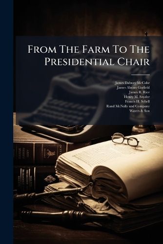 Cover image for From the Farm to the Presidential Chair: Being an Accurate and Comprehensive Account of the Life and Public Services of Gen. James A. Garfield ...: To Which Is Added the Life of Gen. Chester A. Arthur