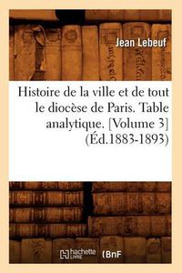 Cover image for Histoire de la Ville Et de Tout Le Diocese de Paris. Table Analytique. [Volume 3] (Ed.1883-1893)