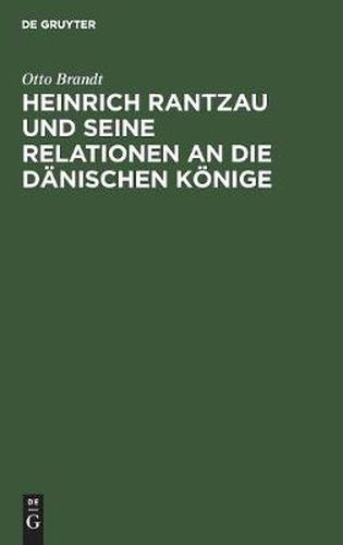 Heinrich Rantzau Und Seine Relationen an Die Danischen Koenige: Eine Studie Zur Geschichte Des 16. Jahrhunderts