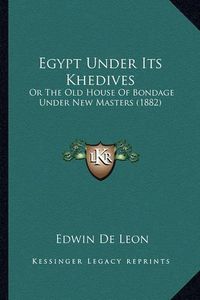 Cover image for Egypt Under Its Khedives: Or the Old House of Bondage Under New Masters (1882)