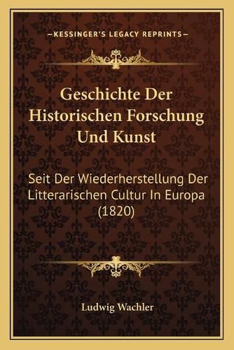 Geschichte Der Historischen Forschung Und Kunst: Seit Der Wiederherstellung Der Litterarischen Cultur in Europa (1820)