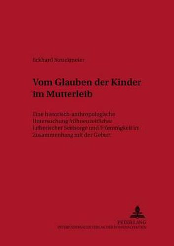 Cover image for Vom Glauben Der Kinder Im Mutter-Leibe: Eine Historisch-Anthropologische Untersuchung Fruehneuzeitlicher Lutherischer Seelsorge Und Froemmigkeit Im Zusammenhang Mit Der Geburt