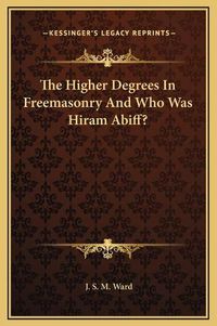 Cover image for The Higher Degrees in Freemasonry and Who Was Hiram Abiff?