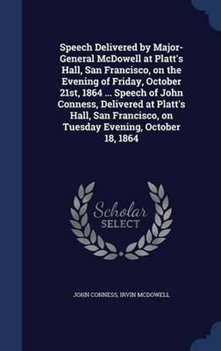 Speech Delivered by Major-General McDowell at Platt's Hall, San Francisco, on the Evening of Friday, October 21st, 1864 ... Speech of John Conness, Delivered at Platt's Hall, San Francisco, on Tuesday Evening, October 18, 1864