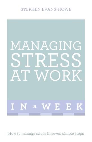 Managing Stress At Work In A Week: How To Manage Stress In Seven Simple Steps