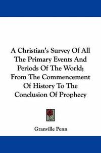 Cover image for A Christian's Survey of All the Primary Events and Periods of the World; From the Commencement of History to the Conclusion of Prophecy