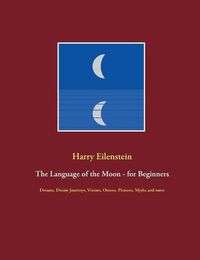 Cover image for The Language of the Moon - for Beginners: Dreams, Dream Journeys, Visions, Omens, Pictures, Myths and more