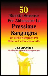 Cover image for 50 Ricette Succose Per Abbassare La Pressione Sanguigna: Un Modo Semplice Per Ridurre La Pressione Alta
