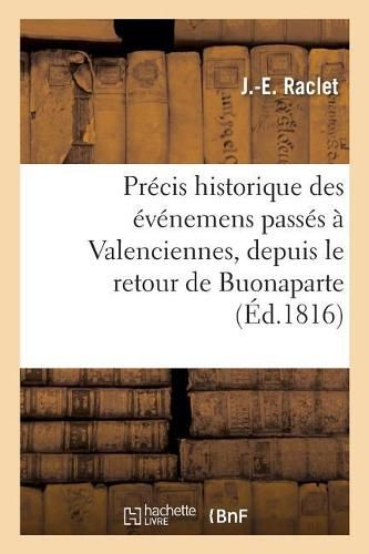 Cover image for Precis Historique Des Evenemens Qui Se Sont Passes A Valenciennes, Depuis Le Retour: de Buonaparte Jusqu'au Retablissement de Louis XVIII