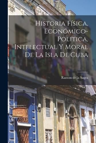 Cover image for Historia Fisica, Economico-Politica, Intelectual y Moral de la Isla de Cuba