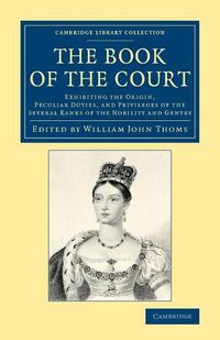 Cover image for The Book of the Court: Exhibiting the Origin, Peculiar Duties, and Privileges of the Several Ranks of the Nobility and Gentry