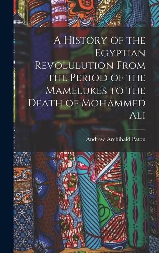 Cover image for A History of the Egyptian Revolulution From the Period of the Mamelukes to the Death of Mohammed Ali