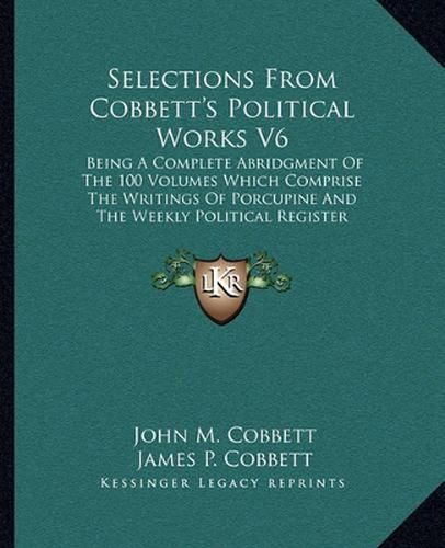 Cover image for Selections from Cobbett's Political Works V6: Being a Complete Abridgment of the 100 Volumes Which Comprise the Writings of Porcupine and the Weekly Political Register (1835)