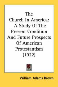 Cover image for The Church in America: A Study of the Present Condition and Future Prospects of American Protestantism (1922)