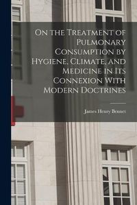 Cover image for On the Treatment of Pulmonary Consumption by Hygiene, Climate, and Medicine in Its Connexion With Modern Doctrines