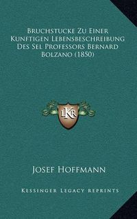 Cover image for Bruchstucke Zu Einer Kunftigen Lebensbeschreibung Des Sel Professors Bernard Bolzano (1850)