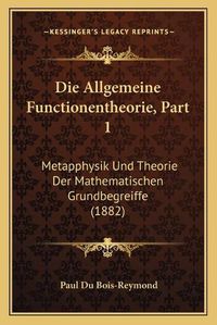 Cover image for Die Allgemeine Functionentheorie, Part 1: Metapphysik Und Theorie Der Mathematischen Grundbegreiffe (1882)