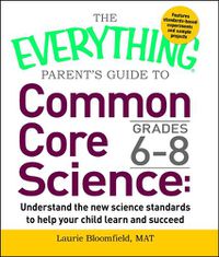 Cover image for The Everything Parent's Guide to Common Core Science Grades 6-8: Understand the New Science Standards to Help Your Child Learn and Succeed