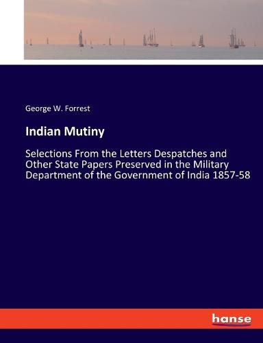 Indian Mutiny: Selections From the Letters Despatches and Other State Papers Preserved in the Military Department of the Government of India 1857-58