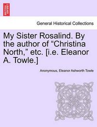 Cover image for My Sister Rosalind. by the Author of  Christina North,  Etc. [I.E. Eleanor A. Towle.]