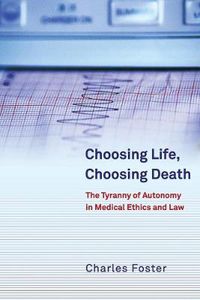 Cover image for Choosing Life, Choosing Death: The Tyranny of Autonomy in Medical Ethics and Law