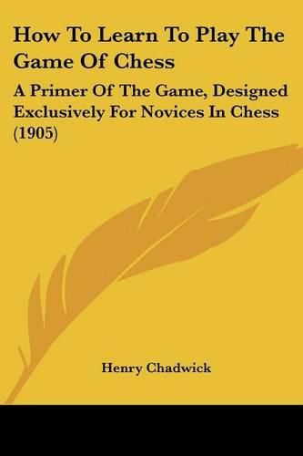 How to Learn to Play the Game of Chess: A Primer of the Game, Designed Exclusively for Novices in Chess (1905)