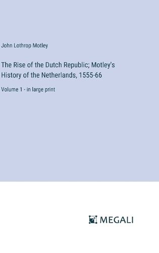 Cover image for The Rise of the Dutch Republic; Motley's History of the Netherlands, 1555-66