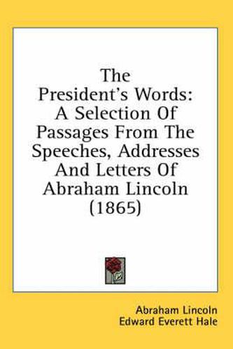 Cover image for The President's Words: A Selection of Passages from the Speeches, Addresses and Letters of Abraham Lincoln (1865)