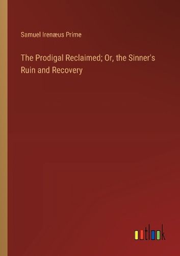 Cover image for The Prodigal Reclaimed; Or, the Sinner's Ruin and Recovery