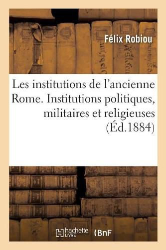 Les Institutions de l'Ancienne Rome. Institutions Politiques, Militaires Et Religieuses