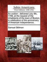 Cover image for An Oration: Delivered July 4th, 1789, at the Request of the Inhabitants of the Town of Boston, in Celebration of the Anniversary of American Independence.