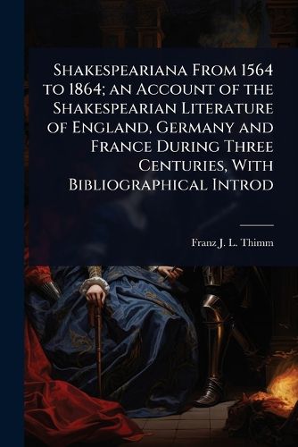 Cover image for Shakespeariana From 1564 to 1864; an Account of the Shakespearian Literature of England, Germany and France During Three Centuries, With Bibliographical Introd