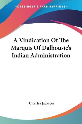 Cover image for A Vindication of the Marquis of Dalhousie's Indian Administration