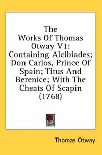 Cover image for The Works of Thomas Otway V1: Containing Alcibiades; Don Carlos, Prince of Spain; Titus and Berenice; With the Cheats of Scapin (1768)