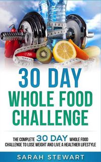 Cover image for 30 Day Whole Food Challenge: The Complete 30 Day Whole Food Challenge to Lose Weight and Live a Healthier Lifestyle