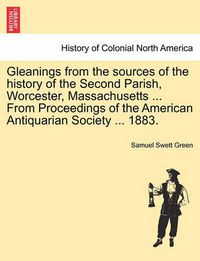 Cover image for Gleanings from the Sources of the History of the Second Parish, Worcester, Massachusetts ... from Proceedings of the American Antiquarian Society ... 1883.