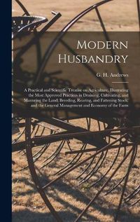 Cover image for Modern Husbandry; a Practical and Scientific Treatise on Agriculture, Illustrating the Most Approved Practices in Draining, Cultivating, and Manuring the Land; Breeding, Rearing, and Fattening Stock; and the General Management and Economy of the Farm