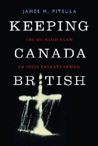 Cover image for Keeping Canada British: The Ku Klux Klan in 1920s Saskatchewan