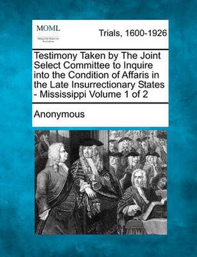 Cover image for Testimony Taken by the Joint Select Committee to Inquire Into the Condition of Affaris in the Late Insurrectionary States - Mississippi Volume 1 of 2